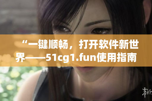 “一鍵順暢，打開軟件新世界——51cg1.fun使用指南”