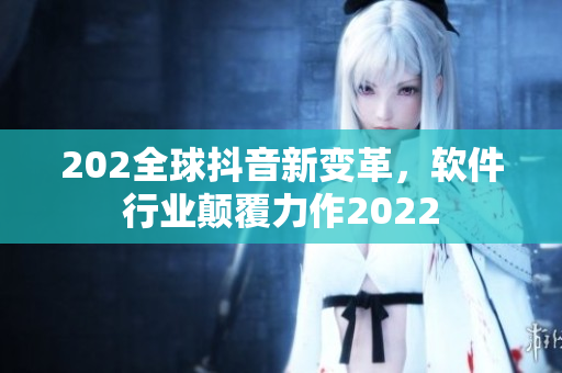 202全球抖音新變革，軟件行業(yè)顛覆力作2022