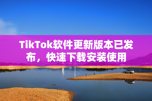 TikTok軟件更新版本已發布，快速下載安裝使用