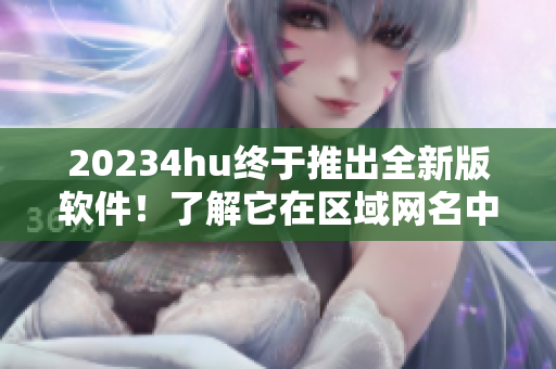 20234hu終于推出全新版軟件！了解它在區域網名中的新身份。