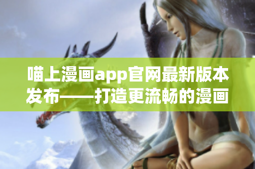 喵上漫畫app官網最新版本發布——打造更流暢的漫畫閱讀體驗