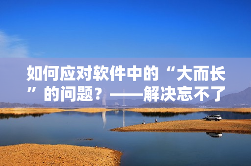 如何應(yīng)對(duì)軟件中的“大而長(zhǎng)”的問(wèn)題？——解決忘不了的煩惱