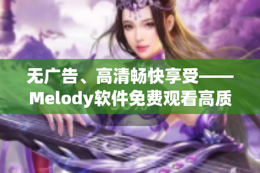 無廣告、高清暢快享受——Melody軟件免費觀看高質量視頻