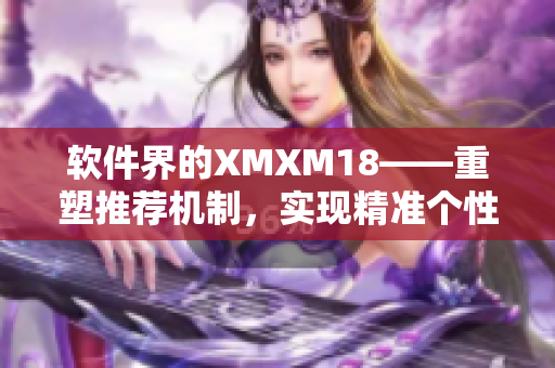 軟件界的XMXM18——重塑推薦機制，實現精準個性化推薦！