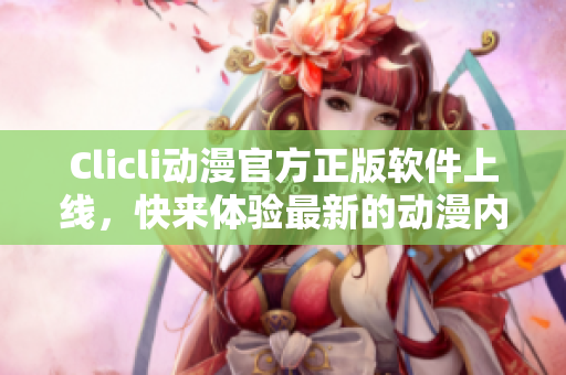 Clicli動漫官方正版軟件上線，快來體驗最新的動漫內容