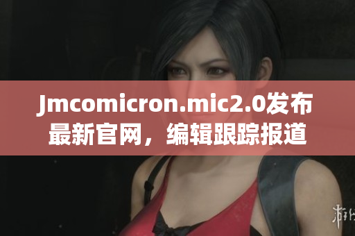 Jmcomicron.mic2.0發布最新官網，編輯跟蹤報道