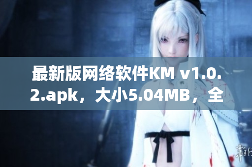 最新版網(wǎng)絡(luò)軟件KM v1.0.2.apk，大小5.04MB，全面升級優(yōu)化