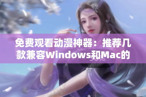 免費觀看動漫神器：推薦幾款兼容Windows和Mac的軟件