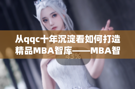 從qqc十年沉淀看如何打造精品MBA智庫——MBA智庫下載值得期待