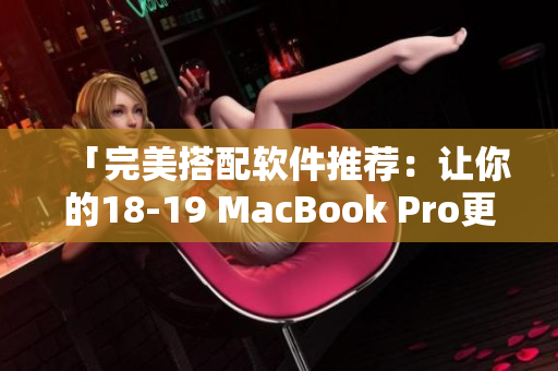 「完美搭配軟件推薦：讓你的18-19 MacBook Pro更加高效易用！」