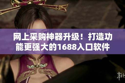 網上采購神器升級！打造功能更強大的1688入口軟件版