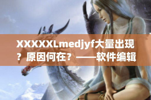 XXXXXLmedjyf大量出現？原因何在？——軟件編輯的研究報告