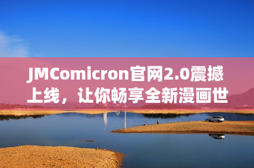 JMComicron官網2.0震撼上線，讓你暢享全新漫畫世界！