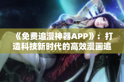 《免費追漫神器APP》：打造科技新時代的高效漫畫追更工具