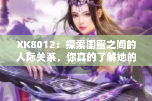 XK8012：探索閨蜜之間的人際關系，你真的了解她的好友嗎？