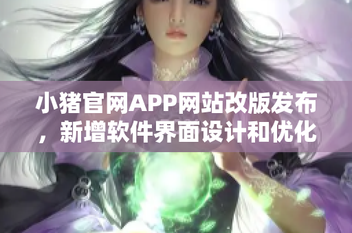 小豬官網APP網站改版發布，新增軟件界面設計和優化功能