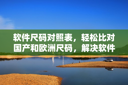 軟件尺碼對照表，輕松比對國產和歐洲尺碼，解決軟件選擇難題