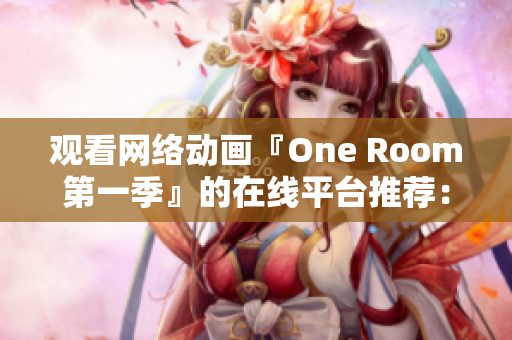 觀看網絡動畫『One Room第一季』的在線平臺推薦：完美兼容主流瀏覽器