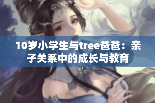 10歲小學生與tree爸爸：親子關系中的成長與教育