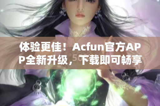 體驗更佳！Acfun官方APP全新升級，下載即可暢享優質彈幕視頻