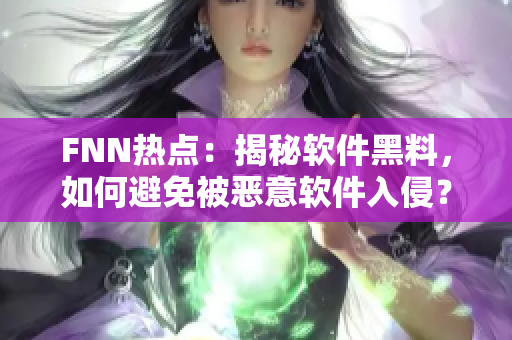 FNN熱點：揭秘軟件黑料，如何避免被惡意軟件入侵？