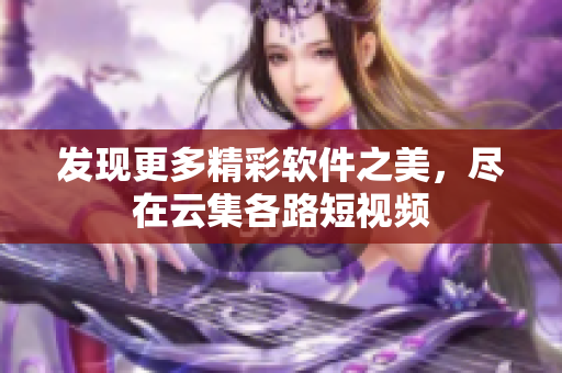 發現更多精彩軟件之美，盡在云集各路短視頻