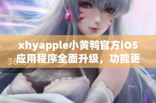 xhyapple小黃鴨官方iOS應用程序全面升級，功能更加強大