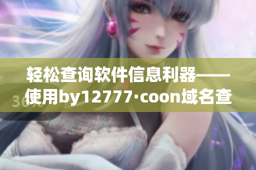 輕松查詢軟件信息利器——使用by12777·coon域名查詢軟件詳細介紹