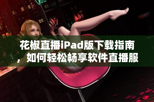 花椒直播iPad版下載指南，如何輕松暢享軟件直播服務