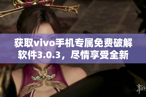 獲取vivo手機專屬免費破解軟件3.0.3，盡情享受全新軟件特性