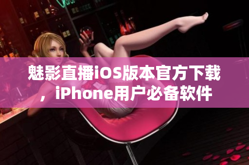 魅影直播iOS版本官方下載，iPhone用戶必備軟件