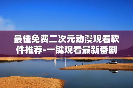 最佳免費(fèi)二次元動漫觀看軟件推薦-一鍵觀看最新番劇，無廣告流暢高清體驗(yàn)