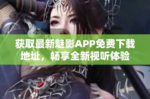 獲取最新魅影APP免費(fèi)下載地址，暢享全新視聽體驗(yàn)