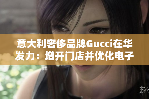 意大利奢侈品牌Gucci在華發(fā)力：增開門店并優(yōu)化電子商務(wù)業(yè)務(wù)