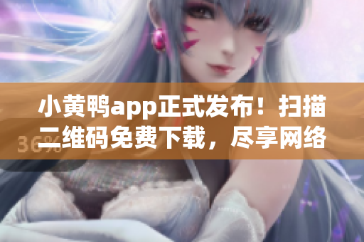 小黃鴨app正式發(fā)布！掃描二維碼免費下載，盡享網絡軟件新體驗