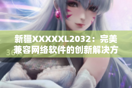 新疆XXXXXL2032：完美兼容網絡軟件的創新解決方案