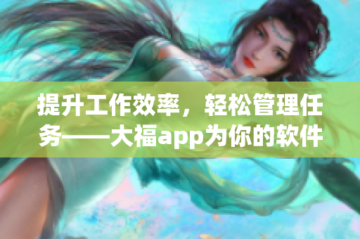 提升工作效率，輕松管理任務——大福app為你的軟件開發提供便捷解決方案