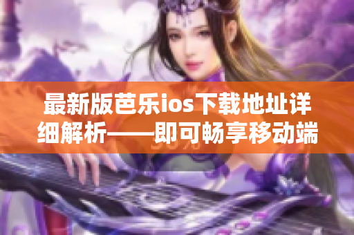 最新版芭樂ios下載地址詳細解析——即可暢享移動端高效辦公