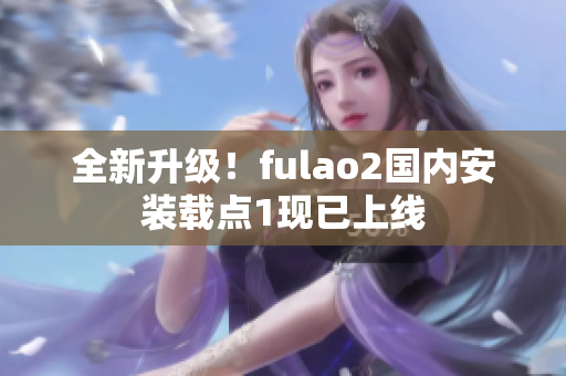 全新升級！fulao2國內安裝載點1現已上線