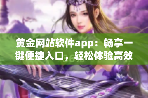 黃金網(wǎng)站軟件app：暢享一鍵便捷入口，輕松體驗(yàn)高效軟件功能