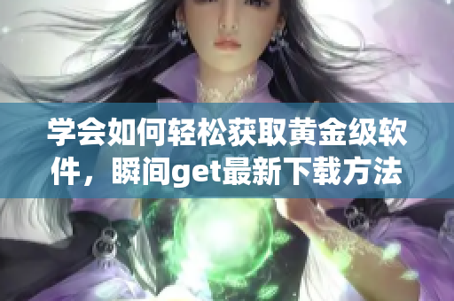 學(xué)會如何輕松獲取黃金級軟件，瞬間get最新下載方法