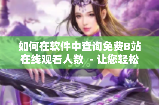 如何在軟件中查詢免費B站在線觀看人數  - 讓您輕松掌握B站在線人氣數據