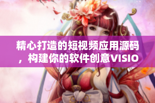 精心打造的短視頻應用源碼，構建你的軟件創意VISION