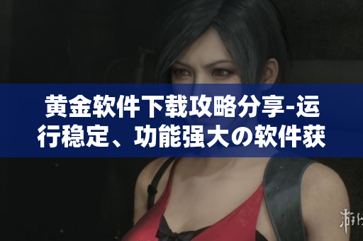 黃金軟件下載攻略分享-運行穩定、功能強大の軟件獲取指南