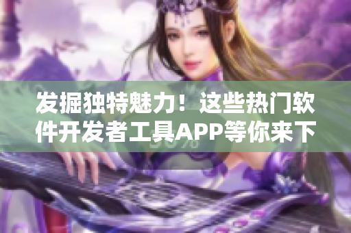 發掘獨特魅力！這些熱門軟件開發者工具APP等你來下載