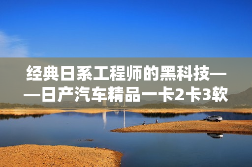 經典日系工程師的黑科技——日產汽車精品一卡2卡3軟件系統解析