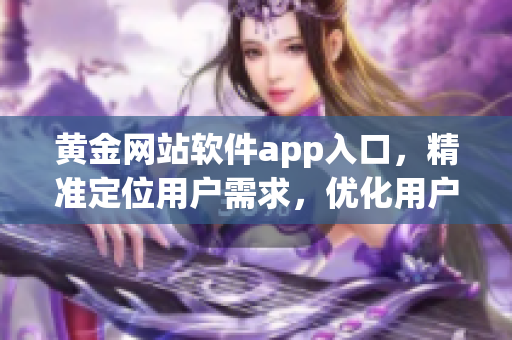 黃金網站軟件app入口，精準定位用戶需求，優化用戶體驗