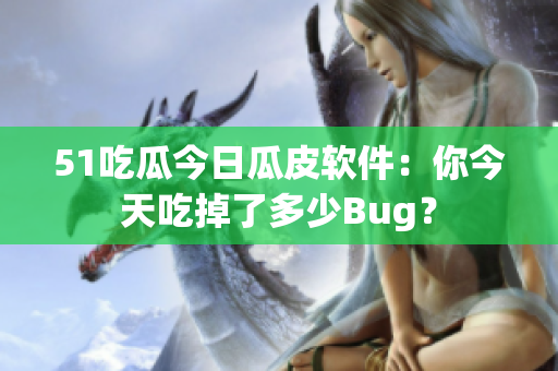 51吃瓜今日瓜皮軟件：你今天吃掉了多少Bug？