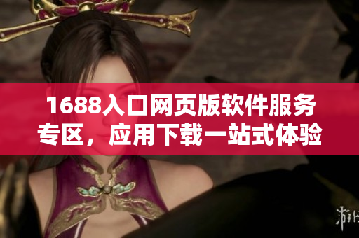 1688入口網頁版軟件服務專區，應用下載一站式體驗