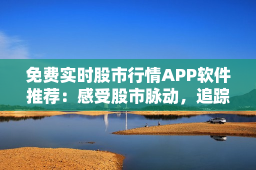 免費實時股市行情APP軟件推薦：感受股市脈動，追蹤全球金融市場